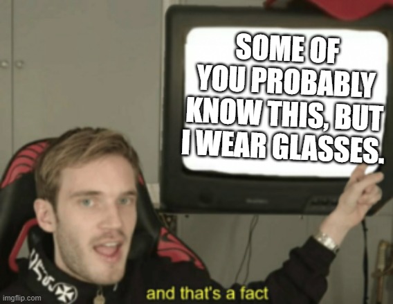 and that's a fact | SOME OF YOU PROBABLY KNOW THIS, BUT I WEAR GLASSES. | image tagged in and that's a fact | made w/ Imgflip meme maker