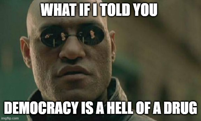 Matrix Morpheus Meme | WHAT IF I TOLD YOU; DEMOCRACY IS A HELL OF A DRUG | image tagged in memes,matrix morpheus | made w/ Imgflip meme maker