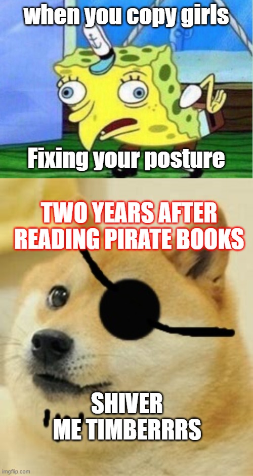 when you copy girls; Fixing your posture; TWO YEARS AFTER READING PIRATE BOOKS; SHIVER ME TIMBERRRS | image tagged in memes,mocking spongebob | made w/ Imgflip meme maker