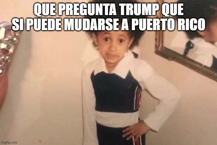 Young Cardi B Meme | QUE PREGUNTA TRUMP QUE SI PUEDE MUDARSE A PUERTO RICO | image tagged in memes,young cardi b | made w/ Imgflip meme maker