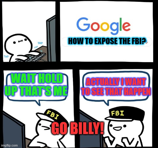 First upvote? | HOW TO EXPOSE THE FBI? WAIT HOLD UP THAT'S ME; ACTUALLY I WANT TO SEE THAT HAPPEN; GO BILLY! | image tagged in memes | made w/ Imgflip meme maker