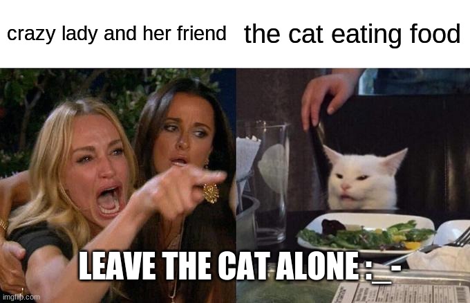 Woman Yelling At Cat Meme | crazy lady and her friend; the cat eating food; LEAVE THE CAT ALONE :_- | image tagged in memes,woman yelling at cat | made w/ Imgflip meme maker