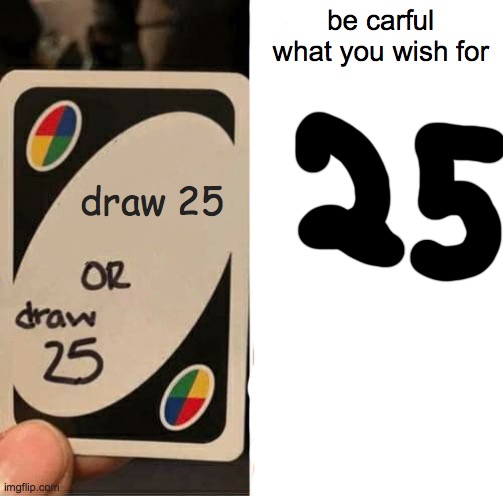 UNO Draw 25 Cards Meme | be carful what you wish for; draw 25 | image tagged in memes,uno draw 25 cards | made w/ Imgflip meme maker