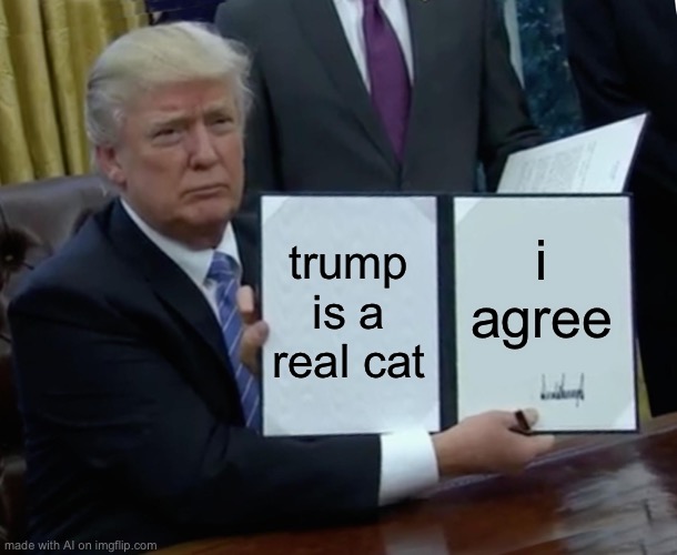 I’m so confused, AI | trump is a real cat; i agree | image tagged in memes,trump bill signing | made w/ Imgflip meme maker