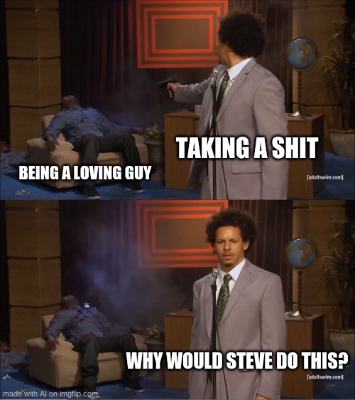 This is an odd one | TAKING A SHIT; BEING A LOVING GUY; WHY WOULD STEVE DO THIS? | image tagged in memes,who killed hannibal | made w/ Imgflip meme maker