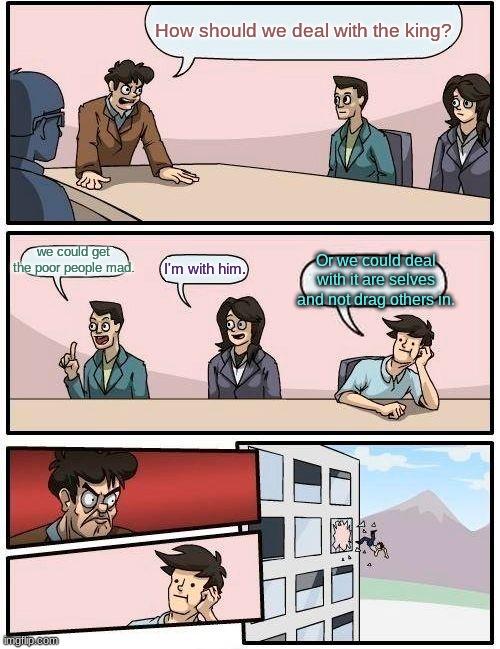 rich colonist in 1700's | How should we deal with the king? we could get the poor people mad. Or we could deal with it are selves and not drag others in. I'm with him. | image tagged in memes,boardroom meeting suggestion | made w/ Imgflip meme maker