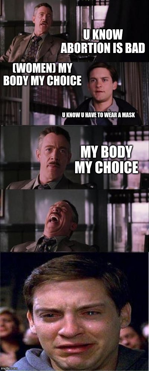 MY CHOICE | U KNOW ABORTION IS BAD; (WOMEN) MY BODY MY CHOICE; U KNOW U HAVE TO WEAR A MASK; MY BODY MY CHOICE | image tagged in memes,peter parker cry | made w/ Imgflip meme maker