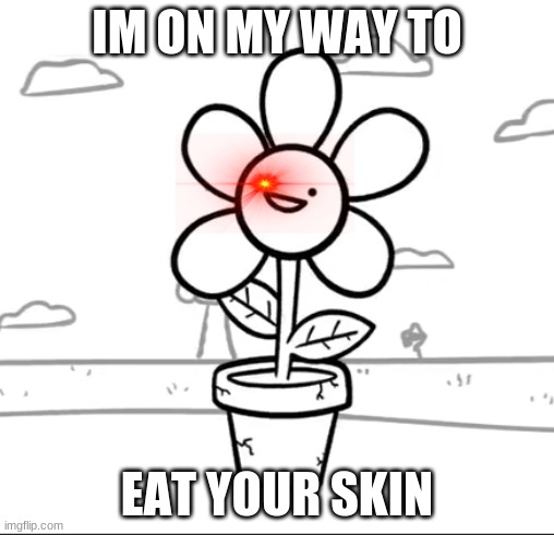 Flower - ASDF 12 | IM ON MY WAY TO; EAT YOUR SKIN | image tagged in flower - asdf 12 | made w/ Imgflip meme maker