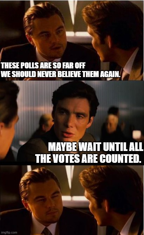 polls | THESE POLLS ARE SO FAR OFF
WE SHOULD NEVER BELIEVE THEM AGAIN. MAYBE WAIT UNTIL ALL THE VOTES ARE COUNTED. | image tagged in memes,inception | made w/ Imgflip meme maker
