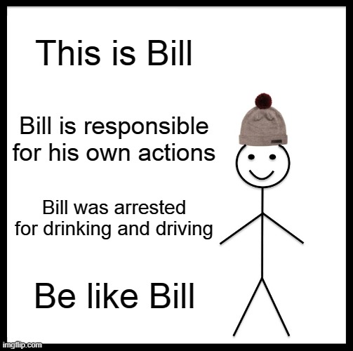 Be Like Bill | This is Bill; Bill is responsible for his own actions; Bill was arrested for drinking and driving; Be like Bill | image tagged in memes,be like bill | made w/ Imgflip meme maker