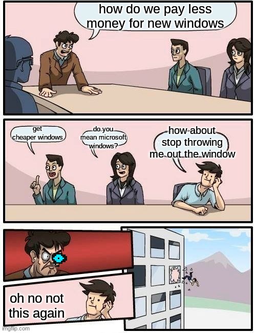 Boardroom Meeting Suggestion | how do we pay less money for new windows; do you mean microsoft windows? how about stop throwing me out the window; get cheaper windows; oh no not this again | image tagged in memes,boardroom meeting suggestion | made w/ Imgflip meme maker