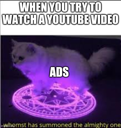 Whomst has Summoned the almighty one | WHEN YOU TRY TO WATCH A YOUTUBE VIDEO; ADS | image tagged in whomst has summoned the almighty one | made w/ Imgflip meme maker