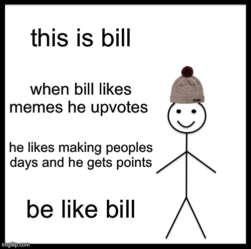 be like bill | this is bill; when bill likes memes he upvotes; he likes making peoples days and he gets points; be like bill | image tagged in memes,be like bill,funny memes,fun | made w/ Imgflip meme maker