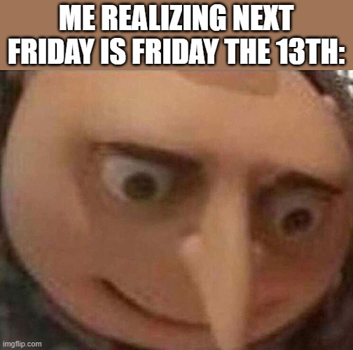 oooo spooky | ME REALIZING NEXT FRIDAY IS FRIDAY THE 13TH: | image tagged in gru meme | made w/ Imgflip meme maker