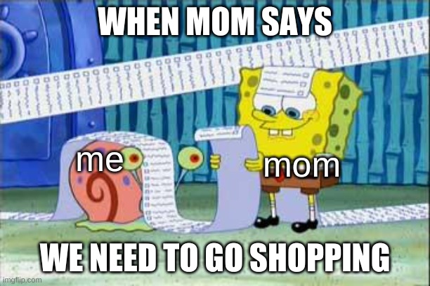 moms list | WHEN MOM SAYS; me; mom; WE NEED TO GO SHOPPING | image tagged in spongebob's list | made w/ Imgflip meme maker