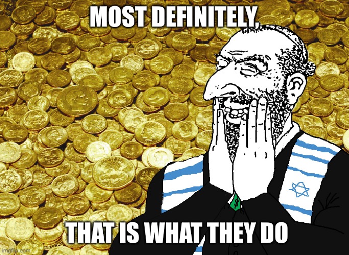MOST DEFINITELY, THAT IS WHAT THEY DO | image tagged in greedy jew merchant | made w/ Imgflip meme maker