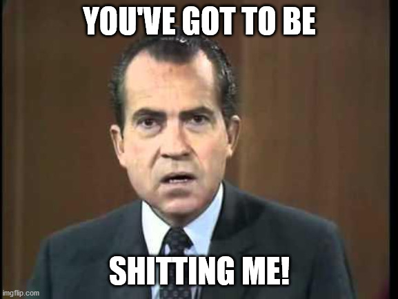 Mr. Nixon, how do you feel about this coup attempt... | YOU'VE GOT TO BE; SHITTING ME! | image tagged in richard nixon - laugh in,democrat coup,trump 2020,cheaters | made w/ Imgflip meme maker