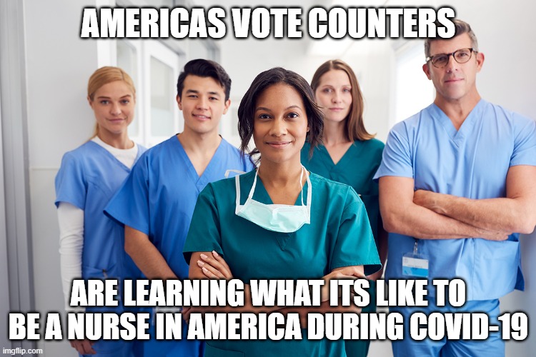 Vote counters | AMERICAS VOTE COUNTERS; ARE LEARNING WHAT ITS LIKE TO BE A NURSE IN AMERICA DURING COVID-19 | image tagged in election 2020 | made w/ Imgflip meme maker