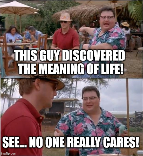 See Nobody Cares Meme | THIS GUY DISCOVERED 
THE MEANING OF LIFE! SEE... NO ONE REALLY CARES! | image tagged in memes,see nobody cares | made w/ Imgflip meme maker