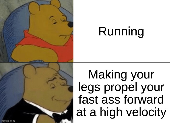 Tuxedo Winnie The Pooh Meme | Running Making your legs propel your fast ass forward at a high velocity | image tagged in memes,tuxedo winnie the pooh | made w/ Imgflip meme maker