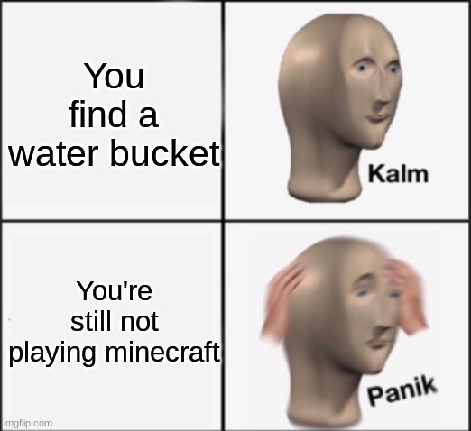 kalm panik | You find a water bucket You're still not playing minecraft | image tagged in kalm panik | made w/ Imgflip meme maker