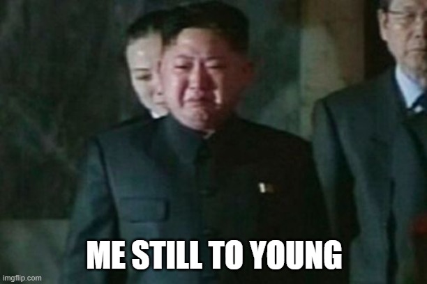 Kim Jong Un Sad Meme | ME STILL TO YOUNG | image tagged in memes,kim jong un sad | made w/ Imgflip meme maker