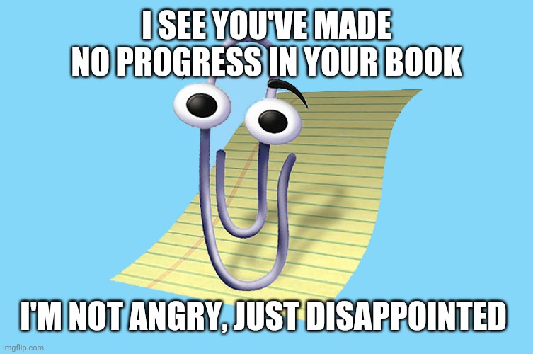 word paper clip | I SEE YOU'VE MADE NO PROGRESS IN YOUR BOOK; I'M NOT ANGRY, JUST DISAPPOINTED | image tagged in word paper clip | made w/ Imgflip meme maker