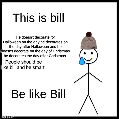 Be Like Bill | This is bill; He doesn't decorate for Halloween on the day he decorates on the day after Halloween and he doesn't decorate on the day of Christmas he decorates the day after Christmas; People should be like bill and be smart; Be like Bill | image tagged in memes,be like bill | made w/ Imgflip meme maker