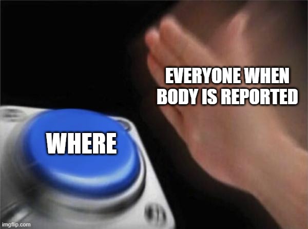 sorry idk if this is has already been done or not | EVERYONE WHEN BODY IS REPORTED; WHERE | image tagged in memes,blank nut button,among us | made w/ Imgflip meme maker