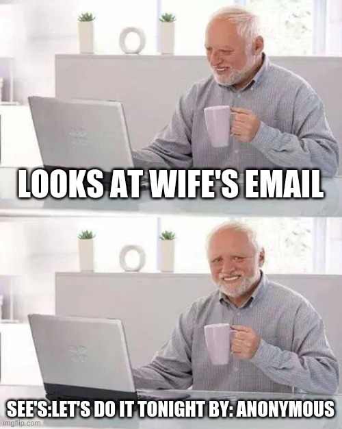Hide the Pain Harold Meme | LOOKS AT WIFE'S EMAIL; SEE'S:LET'S DO IT TONIGHT BY: ANONYMOUS | image tagged in memes,hide the pain harold | made w/ Imgflip meme maker