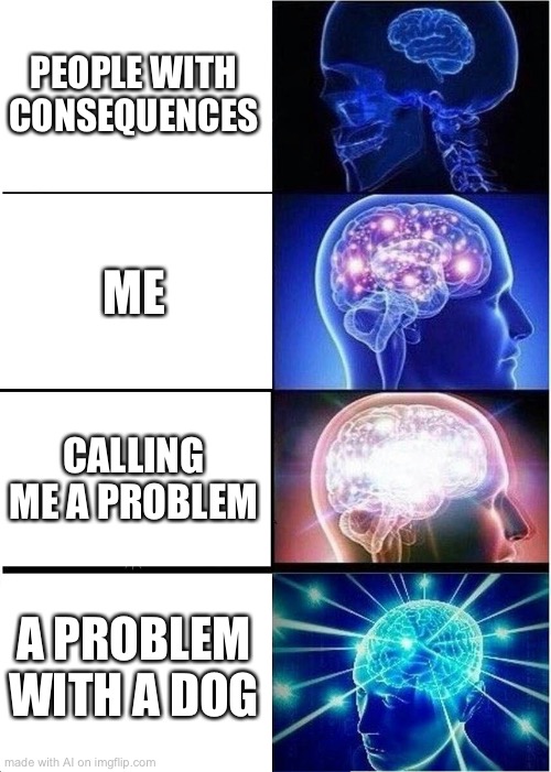 Dog problems | PEOPLE WITH CONSEQUENCES; ME; CALLING ME A PROBLEM; A PROBLEM WITH A DOG | image tagged in memes,expanding brain,ai meme | made w/ Imgflip meme maker