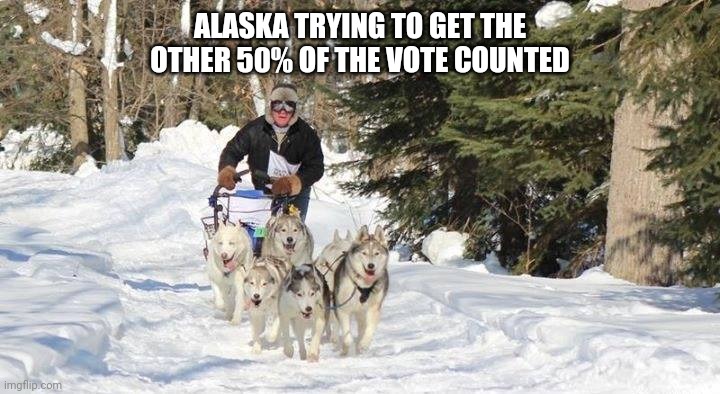 Alaska voting | ALASKA TRYING TO GET THE OTHER 50% OF THE VOTE COUNTED | image tagged in election 2020,alaska | made w/ Imgflip meme maker