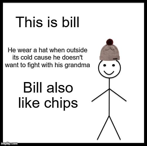 Say hi to Bill | This is bill; He wear a hat when outside its cold cause he doesn't want to fight with his grandma; Bill also like chips | image tagged in memes,be like bill | made w/ Imgflip meme maker