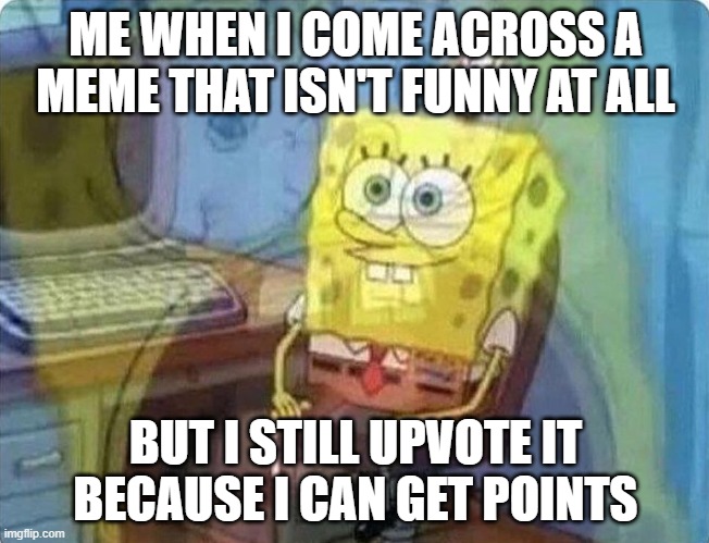 spongebob screaming inside | ME WHEN I COME ACROSS A MEME THAT ISN'T FUNNY AT ALL; BUT I STILL UPVOTE IT BECAUSE I CAN GET POINTS | image tagged in spongebob screaming inside | made w/ Imgflip meme maker
