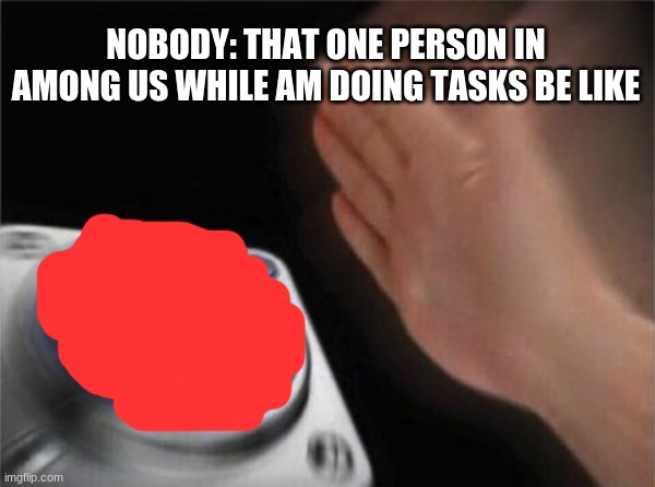 Everytime am doing a long task | NOBODY: THAT ONE PERSON IN AMONG US WHILE AM DOING TASKS BE LIKE | image tagged in memes,blank nut button,emergency meeting among us | made w/ Imgflip meme maker