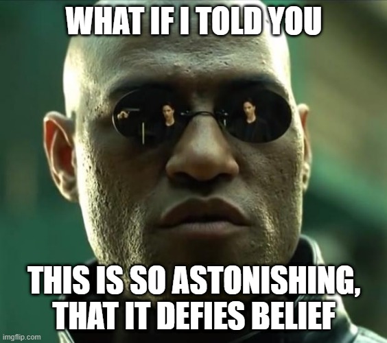 defies belief | WHAT IF I TOLD YOU; THIS IS SO ASTONISHING,
THAT IT DEFIES BELIEF | image tagged in morpheus,surprise,amazing | made w/ Imgflip meme maker