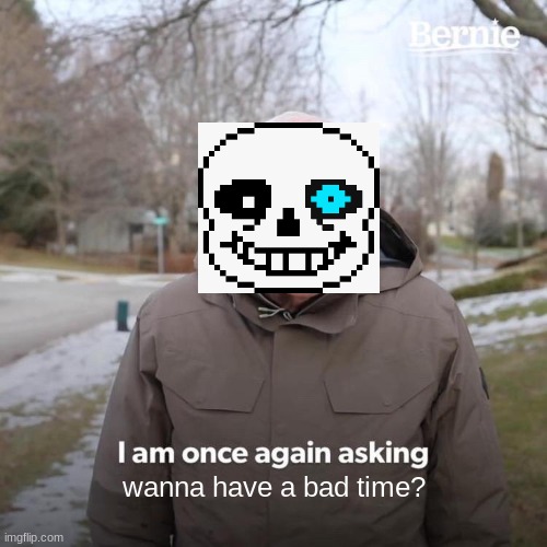 no sans i dont | wanna have a bad time? | image tagged in memes,bernie i am once again asking for your support | made w/ Imgflip meme maker