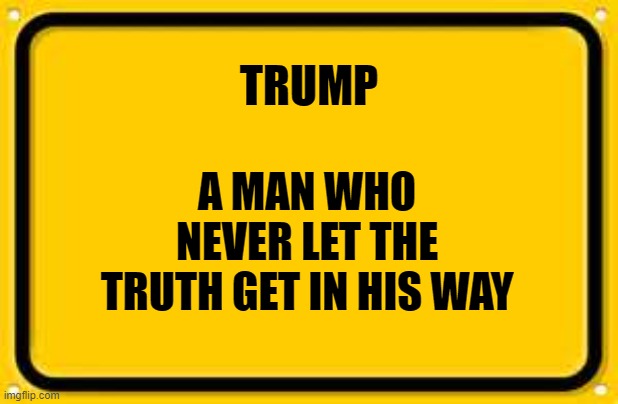 Blank Yellow Sign | TRUMP; A MAN WHO NEVER LET THE TRUTH GET IN HIS WAY | image tagged in memes,blank yellow sign | made w/ Imgflip meme maker