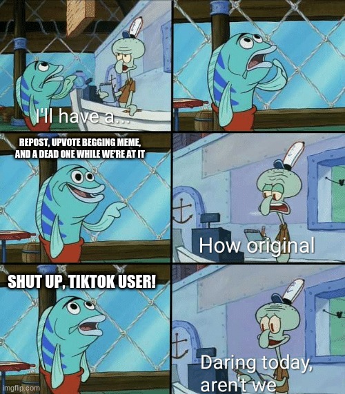 Daring today, aren't we squidward | REPOST, UPVOTE BEGGING MEME, AND A DEAD ONE WHILE WE'RE AT IT; SHUT UP, TIKTOK USER! | image tagged in daring today aren't we squidward | made w/ Imgflip meme maker