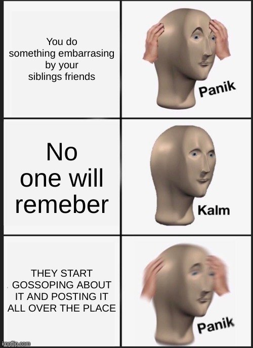 Based on a partly true story- | You do something embarrasing by your siblings friends; No one will remeber; THEY START GOSSOPING ABOUT IT AND POSTING IT ALL OVER THE PLACE | image tagged in memes,panik kalm panik | made w/ Imgflip meme maker