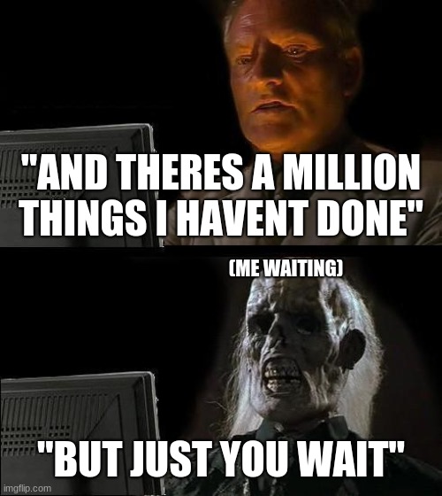 I'll Just Wait Here | "AND THERES A MILLION THINGS I HAVENT DONE"; (ME WAITING); "BUT JUST YOU WAIT" | image tagged in memes,i'll just wait here | made w/ Imgflip meme maker