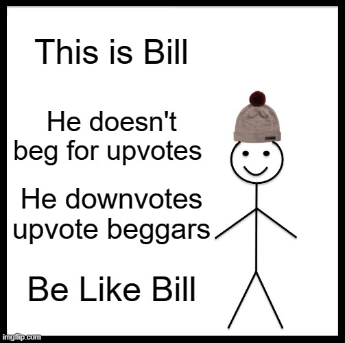 Like seriously tho | This is Bill; He doesn't beg for upvotes; He downvotes upvote beggars; Be Like Bill | image tagged in memes,be like bill | made w/ Imgflip meme maker