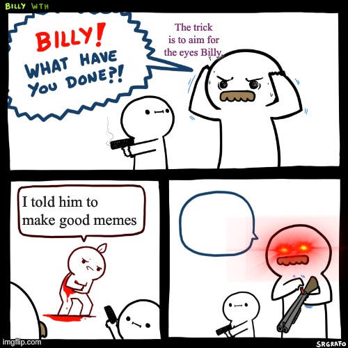 Billy, What Have You Done | The trick is to aim for the eyes Billy. I told him to make good memes | image tagged in billy what have you done | made w/ Imgflip meme maker