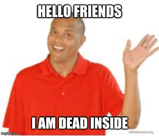 mr c meme | HELLO FRIENDS; I AM DEAD INSIDE | image tagged in math | made w/ Imgflip meme maker
