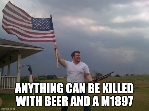 American flag shotgun guy | ANYTHING CAN BE KILLED WITH BEER AND A M1897 | image tagged in american flag shotgun guy | made w/ Imgflip meme maker
