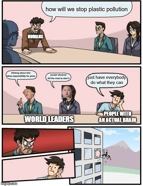 Boardroom Meeting Suggestion Meme | how will we stop plastic pollution; HUMANS; thinking about who takes responsibility for years; punish whoever did the most to start it; just have everybody do what they can; PEOPLE WITH AN ACTUAL BRAIN; WORLD LEADERS | image tagged in memes,boardroom meeting suggestion | made w/ Imgflip meme maker
