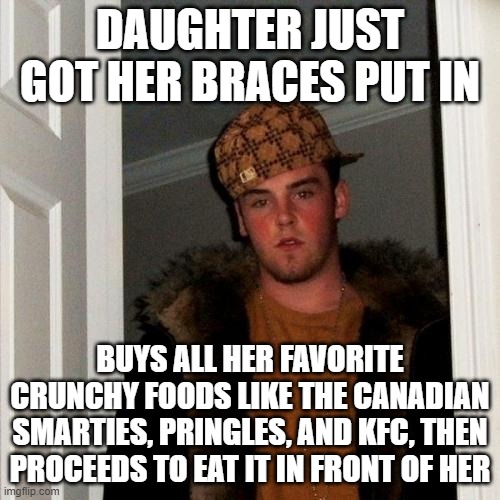 Scumbag Steve Meme | DAUGHTER JUST GOT HER BRACES PUT IN; BUYS ALL HER FAVORITE CRUNCHY FOODS LIKE THE CANADIAN SMARTIES, PRINGLES, AND KFC, THEN PROCEEDS TO EAT IT IN FRONT OF HER | image tagged in memes,scumbag steve | made w/ Imgflip meme maker