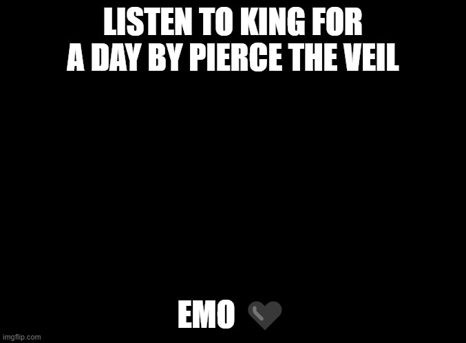 blank black |  LISTEN TO KING FOR A DAY BY PIERCE THE VEIL; EMO 🖤 | image tagged in blank black | made w/ Imgflip meme maker