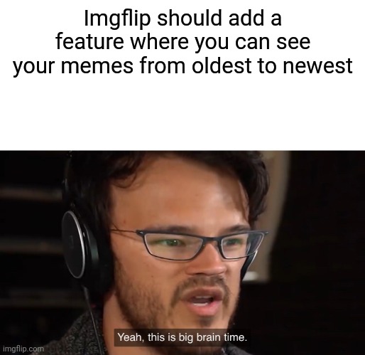 Yeah, this is big brain time | Imgflip should add a feature where you can see your memes from oldest to newest | image tagged in yeah this is big brain time | made w/ Imgflip meme maker