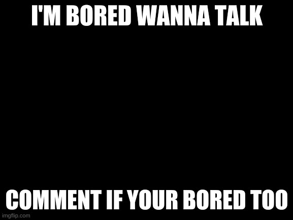 Sooooooooooooooooooooooooooooooooooooooooooooo Bored... | I'M BORED WANNA TALK; COMMENT IF YOUR BORED TOO | image tagged in blank white template | made w/ Imgflip meme maker